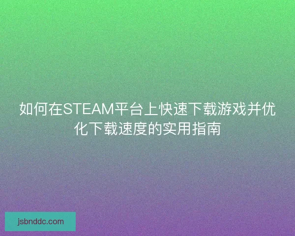 如何在STEAM平台上快速下载游戏并优化下载速度的实用指南