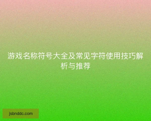 游戏名称符号大全及常见字符使用技巧解析与推荐