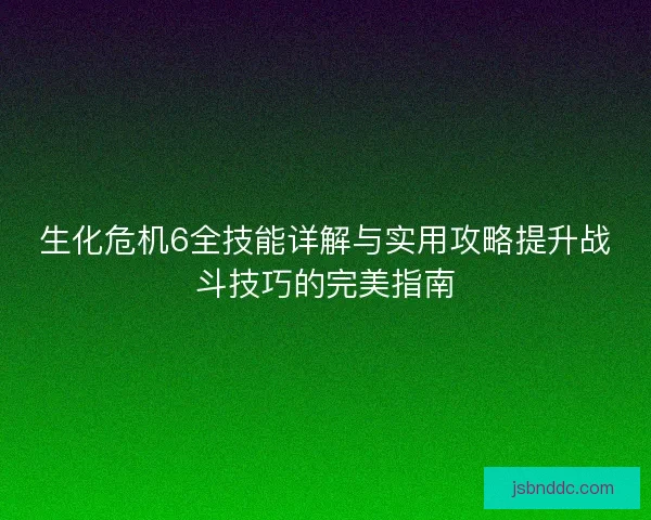 生化危机6全技能详解与实用攻略提升战斗技巧的完美指南