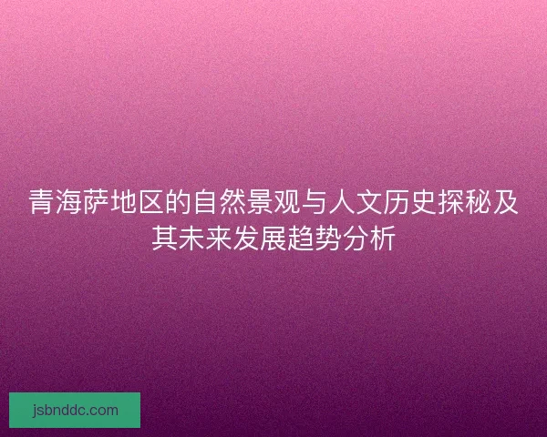 青海萨地区的自然景观与人文历史探秘及其未来发展趋势分析