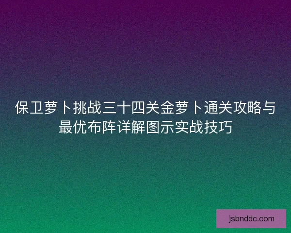 保卫萝卜挑战三十四关金萝卜通关攻略与最优布阵详解图示实战技巧