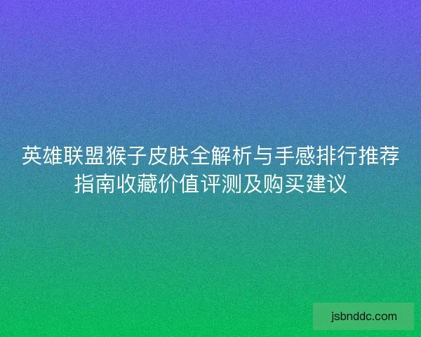 英雄联盟猴子皮肤全解析与手感排行推荐指南收藏价值评测及购买建议