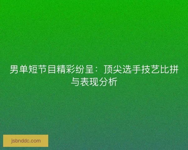 男单短节目精彩纷呈：顶尖选手技艺比拼与表现分析