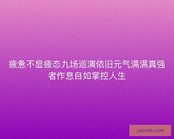 疲惫不显疲态九场巡演依旧元气满满真强者作息自如掌控人生
