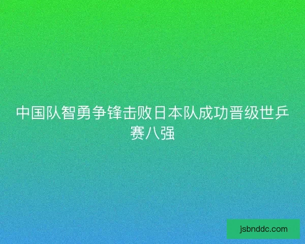 中国队智勇争锋击败日本队成功晋级世乒赛八强
