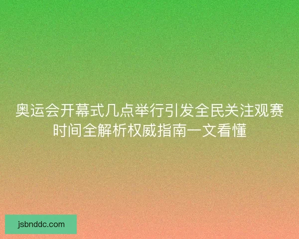 奥运会开幕式几点举行引发全民关注观赛时间全解析权威指南一文看懂