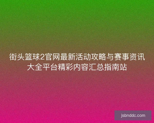 街头篮球2官网最新活动攻略与赛事资讯大全平台精彩内容汇总指南站