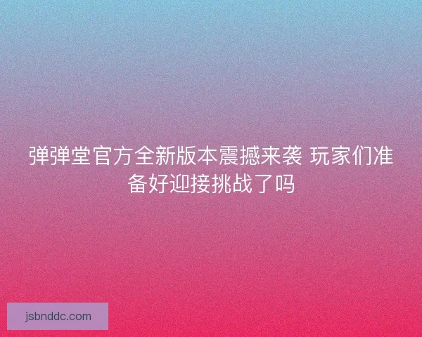 弹弹堂官方全新版本震撼来袭 玩家们准备好迎接挑战了吗