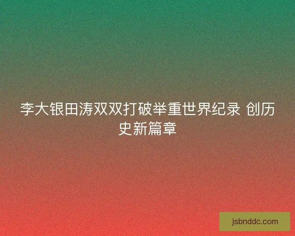 李大银田涛双双打破举重世界纪录 创历史新篇章