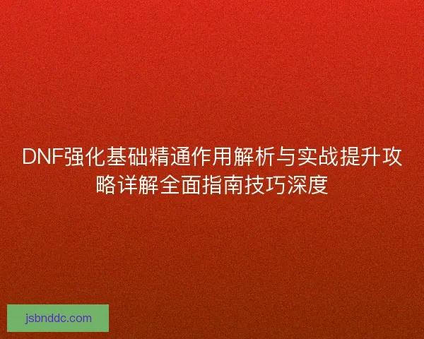 DNF强化基础精通作用解析与实战提升攻略详解全面指南技巧深度