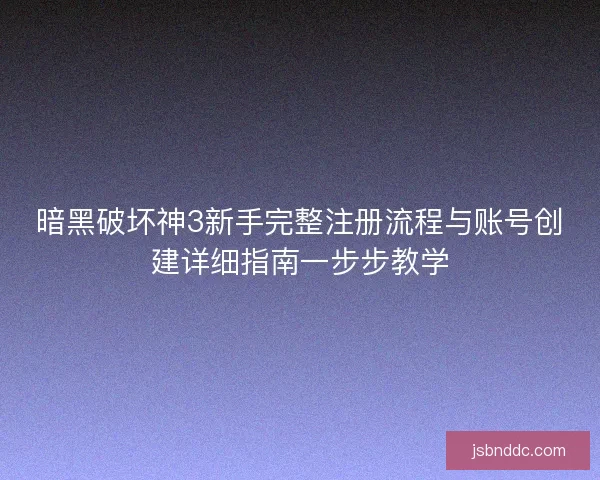 暗黑破坏神3新手完整注册流程与账号创建详细指南一步步教学