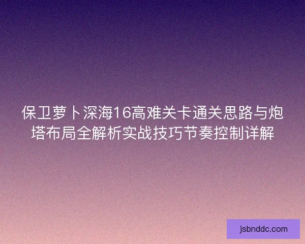 保卫萝卜深海16高难关卡通关思路与炮塔布局全解析实战技巧节奏控制详解