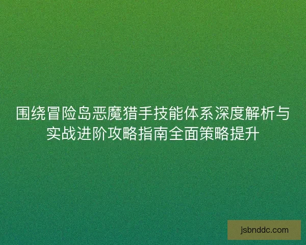 围绕冒险岛恶魔猎手技能体系深度解析与实战进阶攻略指南全面策略提升