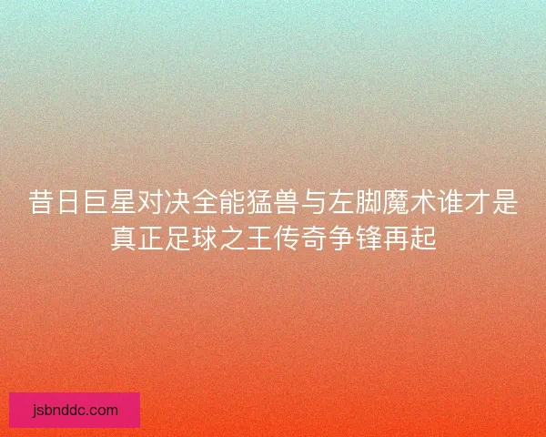 昔日巨星对决全能猛兽与左脚魔术谁才是真正足球之王传奇争锋再起