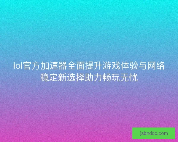 lol官方加速器全面提升游戏体验与网络稳定新选择助力畅玩无忧